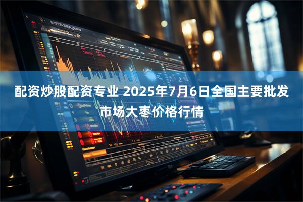 配资炒股配资专业 2025年7月6日全国主要批发市场大枣价格行情