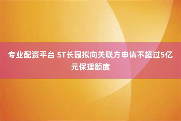 专业配资平台 ST长园拟向关联方申请不超过5亿元保理额度