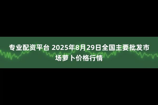 专业配资平台 2025年8月29日全国主要批发市场萝卜价格行情