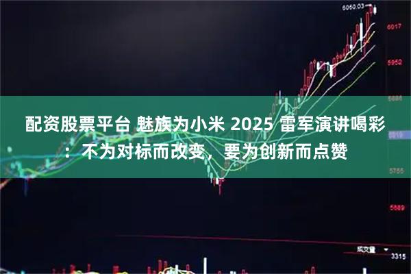 配资股票平台 魅族为小米 2025 雷军演讲喝彩：不为对标而改变，要为创新而点赞
