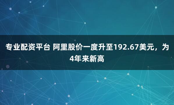 专业配资平台 阿里股价一度升至192.67美元，为4年来新高