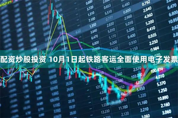 配资炒股投资 10月1日起铁路客运全面使用电子发票