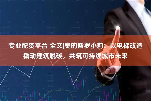 专业配资平台 全文|奥的斯罗小莉：以电梯改造撬动建筑脱碳，共筑可持续城市未来