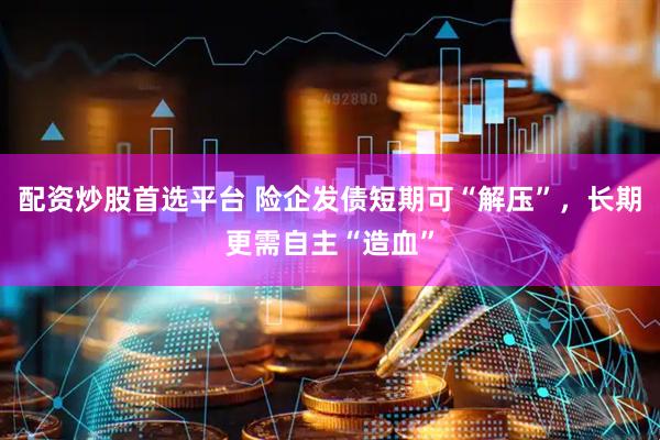 配资炒股首选平台 险企发债短期可“解压”，长期更需自主“造血”