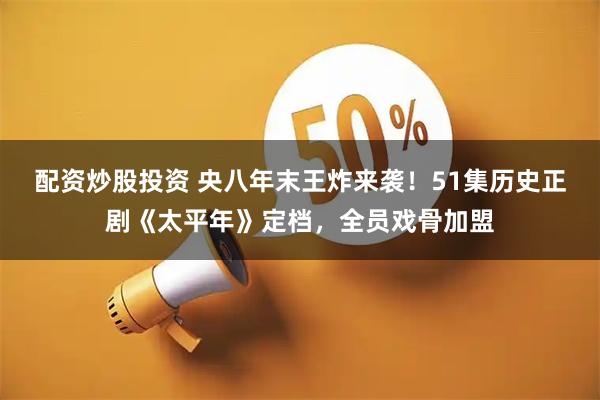 配资炒股投资 央八年末王炸来袭！51集历史正剧《太平年》定档，全员戏骨加盟