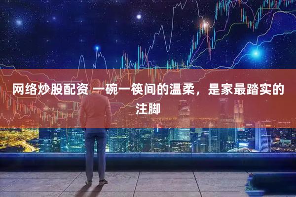 网络炒股配资 一碗一筷间的温柔，是家最踏实的注脚