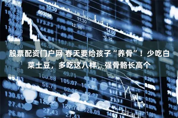 股票配资门户网 春天要给孩子“养骨”！少吃白菜土豆，多吃这八样，强骨骼长高个