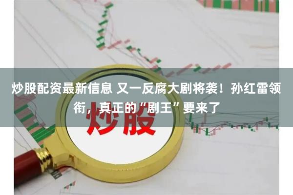 炒股配资最新信息 又一反腐大剧将袭！孙红雷领衔，真正的“剧王”要来了
