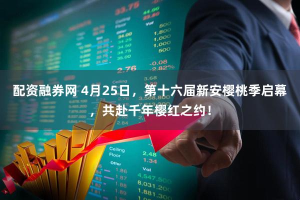 配资融券网 4月25日，第十六届新安樱桃季启幕，共赴千年樱红之约！
