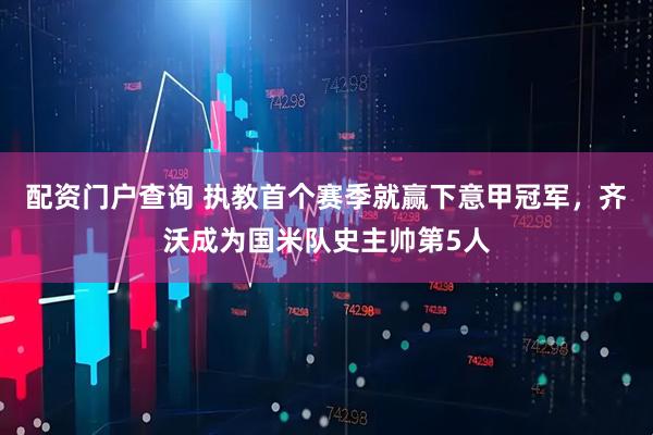 配资门户查询 执教首个赛季就赢下意甲冠军，齐沃成为国米队史主帅第5人