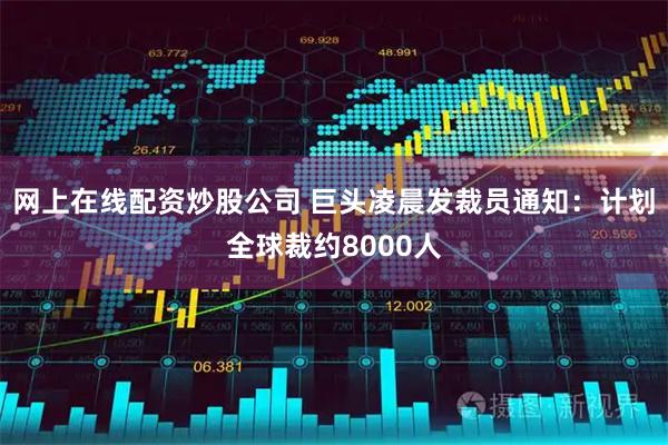 网上在线配资炒股公司 巨头凌晨发裁员通知：计划全球裁约8000人